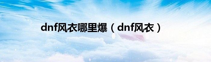 dnf风衣哪里爆（dnf风衣）