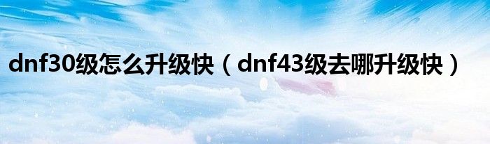 dnf30级怎么升级快（dnf43级去哪升级快）