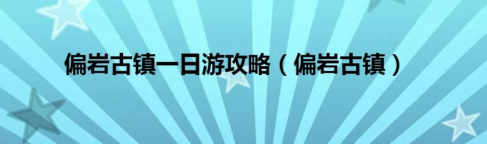 偏岩古镇一日游攻略（偏岩古镇）