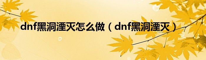 dnf黑洞湮灭怎么做（dnf黑洞湮灭）