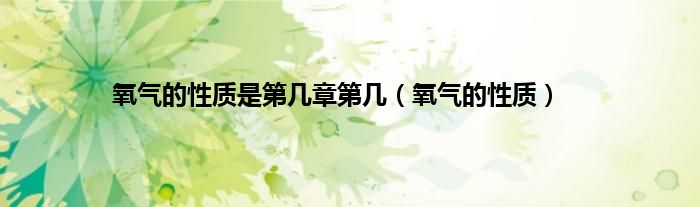 氧气的性质是第几章第几（氧气的性质）