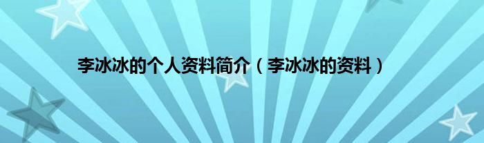 李冰冰的个人资料简介（李冰冰的资料）