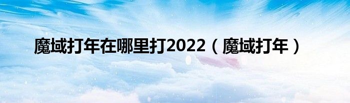 魔域打年在哪里打2022（魔域打年）