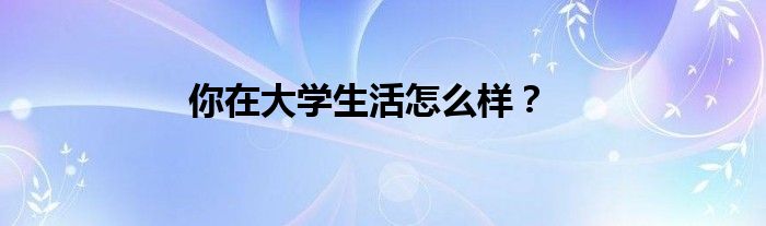 你在大学生活怎么样？