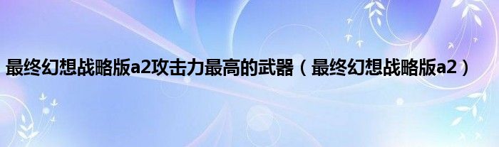 最终幻想战略版a2攻击力最高的武器（最终幻想战略版a2）