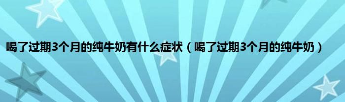 喝了过期3个月的纯牛奶有是什么症状（喝了过期3个月的纯牛奶）