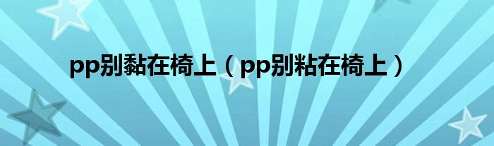 pp别黏在椅上（pp别粘在椅上）