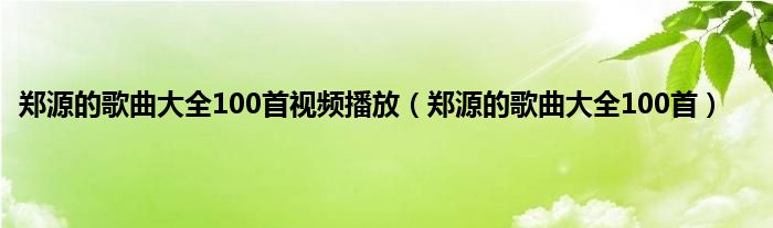 郑源的歌曲大全100首视频播放（郑源的歌曲大全100首）