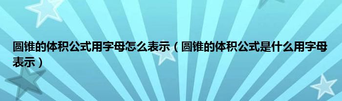 圆锥的体积公式用字母怎么表示（圆锥的体积公式是是什么用字母表示）