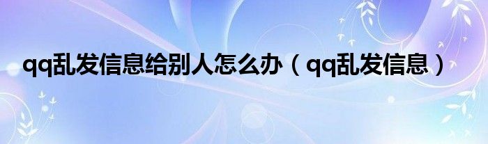 qq乱发信息给别人怎么办（qq乱发信息）