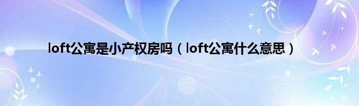 loft公寓是小产权房吗（loft公寓是什么意思）