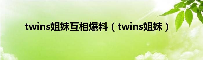 twins姐妹互相爆料（twins姐妹）