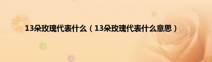 13朵玫瑰代表是什么（13朵玫瑰代表是什么意思）