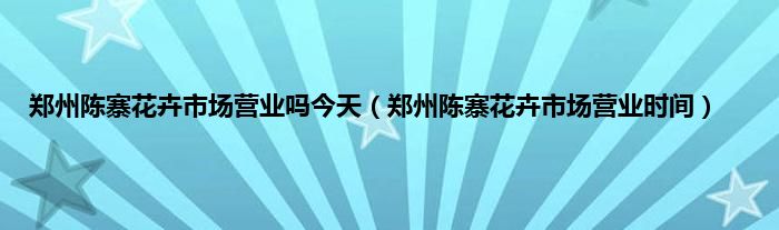 郑州陈寨花卉市场营业吗今天（郑州陈寨花卉市场营业时间）