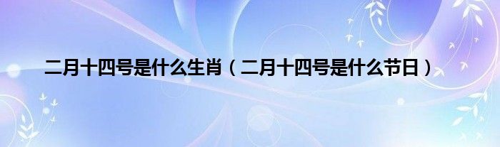 二月十四号是是什么生肖（二月十四号是是什么节日）