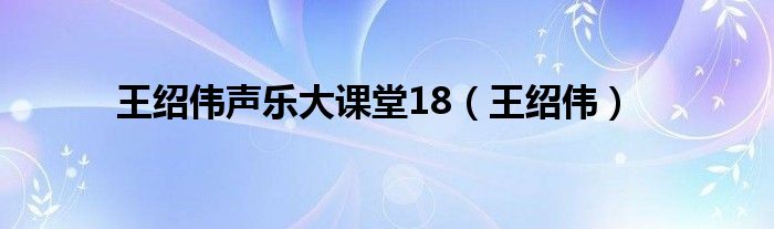 王绍伟声乐大课堂18（王绍伟）