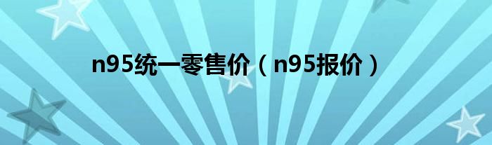 n95统一零售价（n95报价）