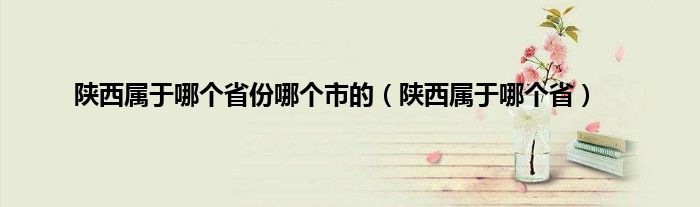 陕西属于哪个省份哪个市的（陕西属于哪个省）