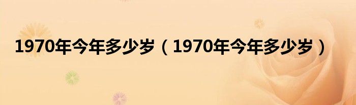 1970年今年多少岁（1970年今年多少岁）