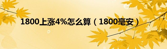 1800上涨4%怎么算（1800毫安）