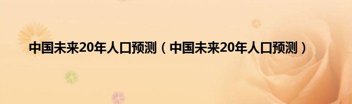 中国未来20年人口预测（中国未来20年人口预测）