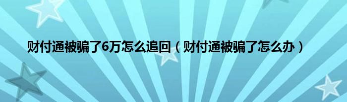 财付通被骗了6万怎么追回（财付通被骗了怎么办）