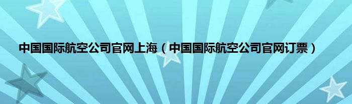 中国国际航空公司官网上海（中国国际航空公司官网订票）