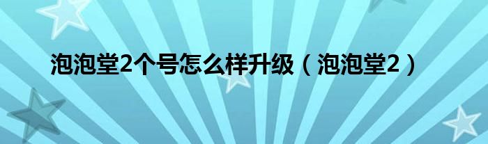 泡泡堂2个号怎么样升级（泡泡堂2）