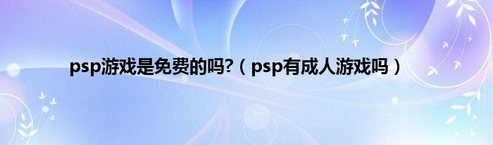 psp游戏是免费的吗?（psp有成人游戏吗）