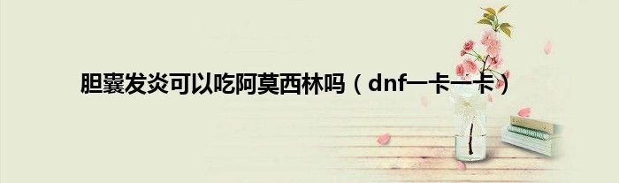 胆囊发炎可以吃阿莫西林吗（dnf一卡一卡）