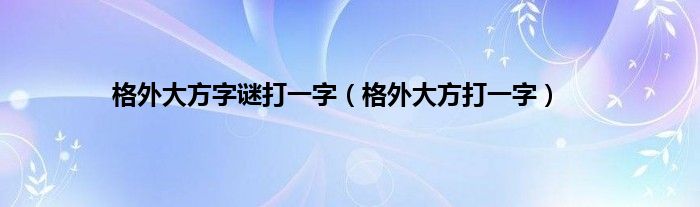 格外大方字谜打一字（格外大方打一字）