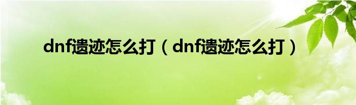 dnf遗迹怎么打（dnf遗迹怎么打）