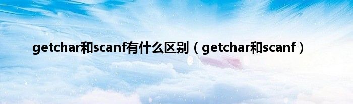 getchar和scanf有是什么区别（getchar和scanf）