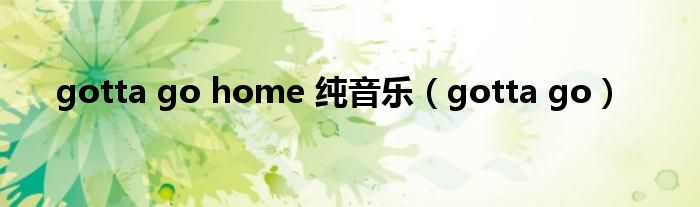 gotta go home 纯音乐（gotta go）