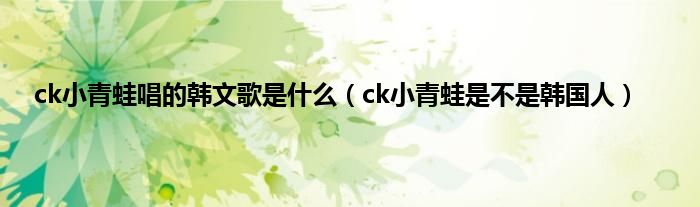 ck小青蛙唱的韩文歌是是什么（ck小青蛙是不是韩国人）