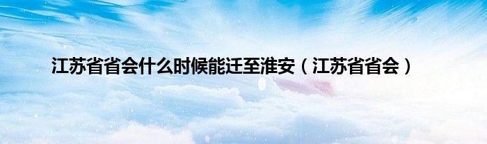 江苏省省会是什么时候能迁至淮安（江苏省省会）