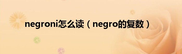 negroni怎么读（negro的复数）