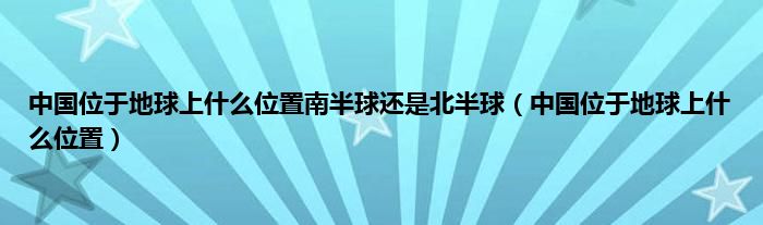 中国位于地球上是什么位置南半球还是北半球（中国位于地球上是什么位置）