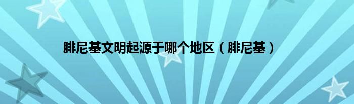 腓尼基文明起源于哪个地区（腓尼基）