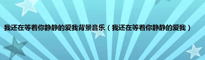 我还在等着你静静的爱我背景音乐（我还在等着你静静的爱我）