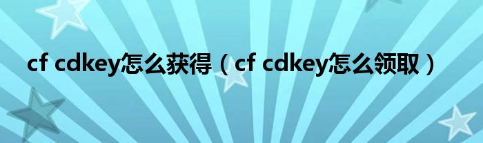 cf cdkey怎么获得（cf cdkey怎么领取）