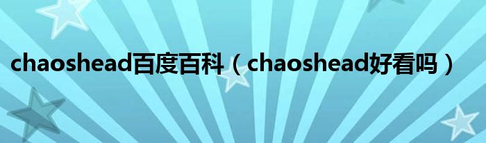 chaoshead百度百科（chaoshead好看吗）