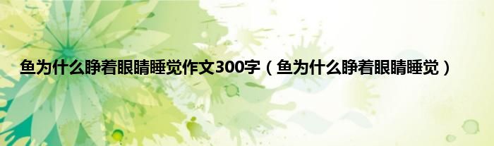 鱼为是什么睁着眼睛睡觉作文300字（鱼为是什么睁着眼睛睡觉）