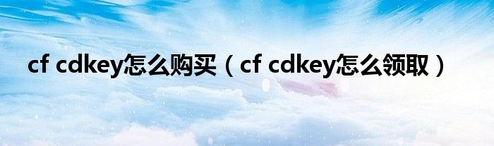 cf cdkey怎么购买（cf cdkey怎么领取）