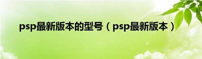 psp最新版本的型号（psp最新版本）