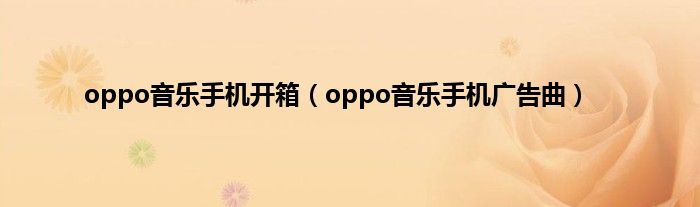 oppo音乐手机开箱（oppo音乐手机广告曲）