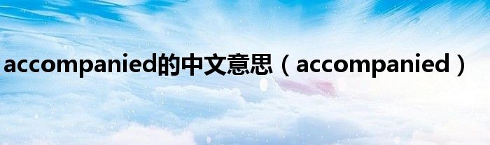 accompanied的中文意思（accompanied）