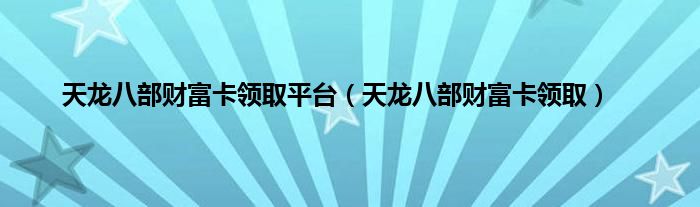 天龙八部财富卡领取平台（天龙八部财富卡领取）