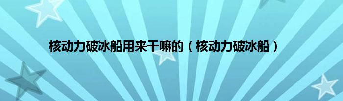 核动力破冰船用来干嘛的（核动力破冰船）