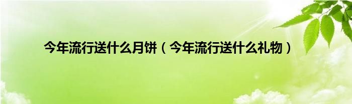 今年流行送是什么月饼（今年流行送是什么礼物）